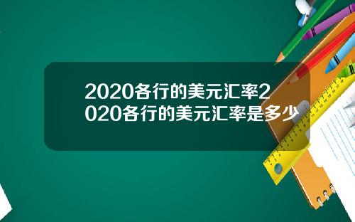 2020各行的美元汇率2020各行的美元汇率是多少