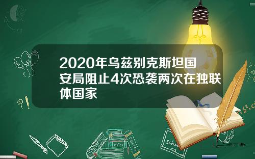 2020年乌兹别克斯坦国安局阻止4次恐袭两次在独联体国家