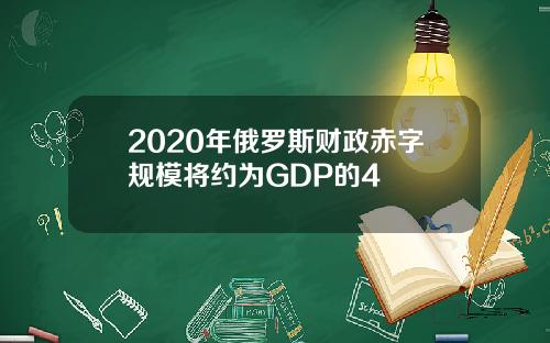 2020年俄罗斯财政赤字规模将约为GDP的4