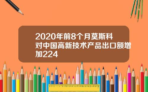 2020年前8个月莫斯科对中国高新技术产品出口额增加224