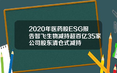 2020年医药股ESG报告智飞生物减持超百亿35家公司股东清仓式减持