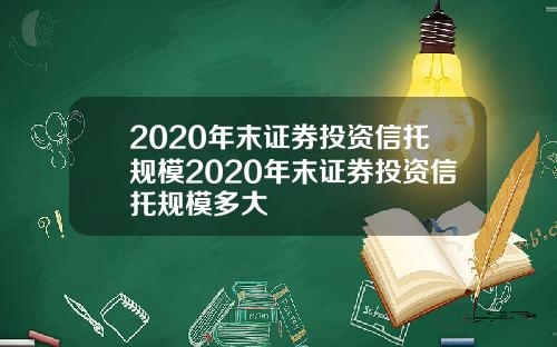 2020年末证券投资信托规模2020年末证券投资信托规模多大