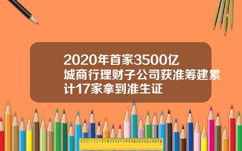 2020年首家3500亿城商行理财子公司获准筹建累计17家拿到准生证