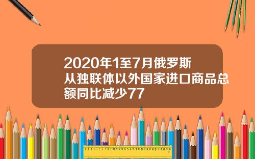 2020年1至7月俄罗斯从独联体以外国家进口商品总额同比减少77