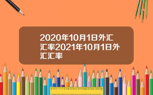 2020年10月1日外汇汇率2021年10月1日外汇汇率