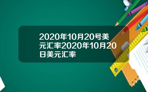 2020年10月20号美元汇率2020年10月20日美元汇率