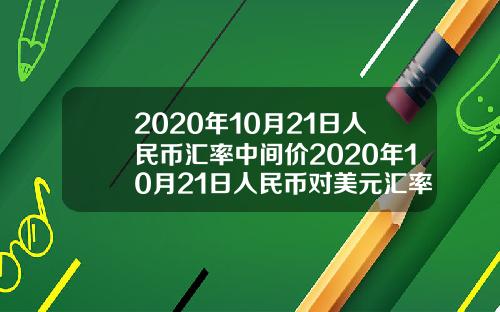 2020年10月21日人民币汇率中间价2020年10月21日人民币对美元汇率