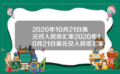 2020年10月21日美元对人民币汇率2020年10月21日美元兑人民币汇率