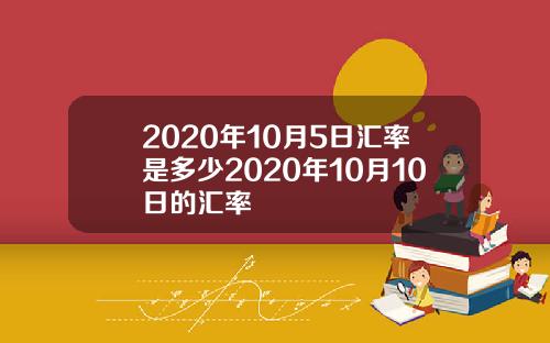 2020年10月5日汇率是多少2020年10月10日的汇率