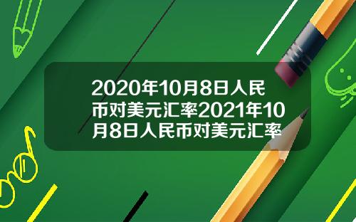 2020年10月8日人民币对美元汇率2021年10月8日人民币对美元汇率