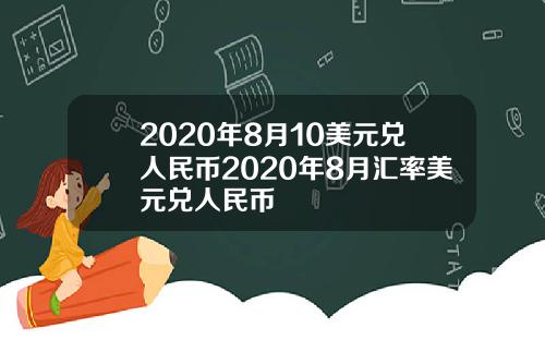 2020年8月10美元兑人民币2020年8月汇率美元兑人民币