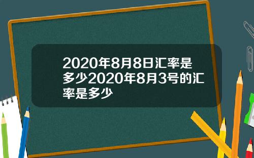 2020年8月8日汇率是多少2020年8月3号的汇率是多少