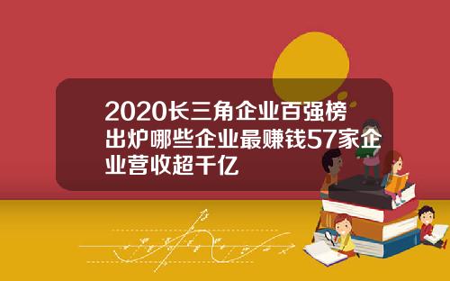 2020长三角企业百强榜出炉哪些企业最赚钱57家企业营收超千亿