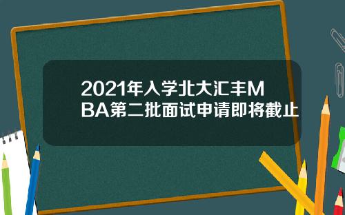 2021年入学北大汇丰MBA第二批面试申请即将截止