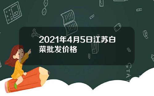 2021年4月5日江苏白菜批发价格