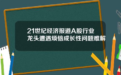 21世纪经济报道A股行业龙头遭遇烦恼成长性问题难解