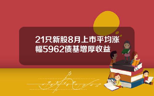 21只新股8月上市平均涨幅5962债基增厚收益