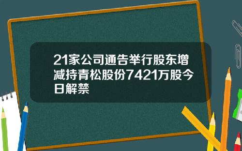 21家公司通告举行股东增减持青松股份7421万股今日解禁