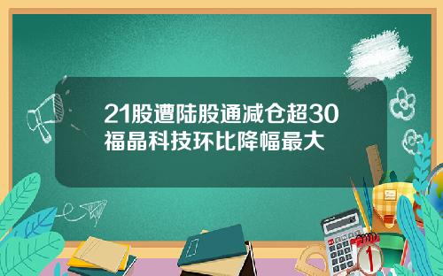 21股遭陆股通减仓超30福晶科技环比降幅最大