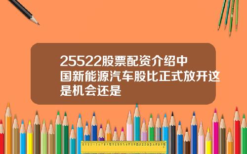 25522股票配资介绍中国新能源汽车股比正式放开这是机会还是