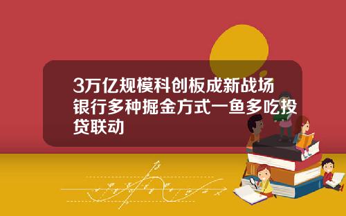 3万亿规模科创板成新战场银行多种掘金方式一鱼多吃投贷联动