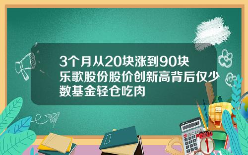 3个月从20块涨到90块乐歌股份股价创新高背后仅少数基金轻仓吃肉