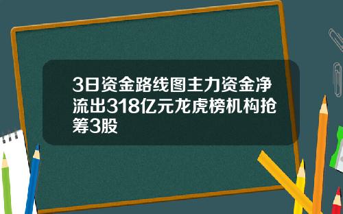 3日资金路线图主力资金净流出318亿元龙虎榜机构抢筹3股