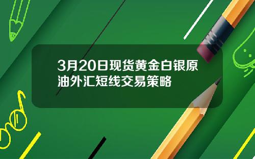 3月20日现货黄金白银原油外汇短线交易策略