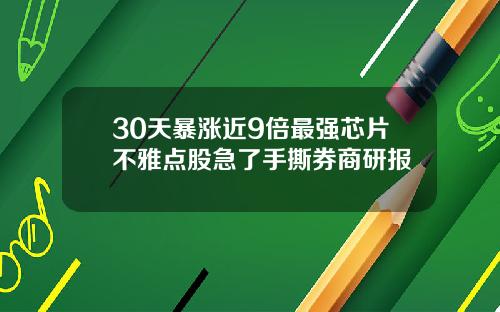 30天暴涨近9倍最强芯片不雅点股急了手撕券商研报