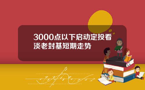 3000点以下启动定投看淡老封基短期走势