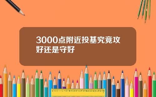 3000点附近投基究竟攻好还是守好