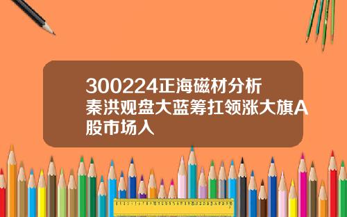 300224正海磁材分析秦洪观盘大蓝筹扛领涨大旗A股市场入