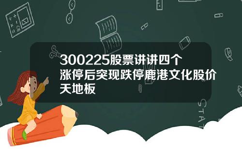 300225股票讲讲四个涨停后突现跌停鹿港文化股价天地板