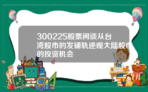 300225股票闲谈从台湾股市的发铺轨迹观大陆股市的投资机会