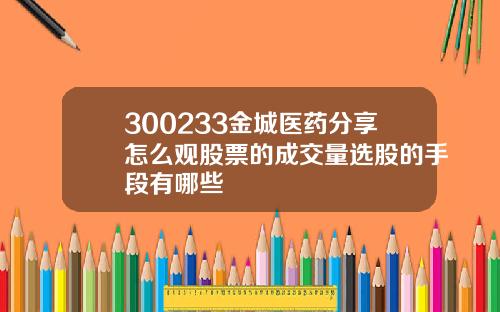 300233金城医药分享怎么观股票的成交量选股的手段有哪些