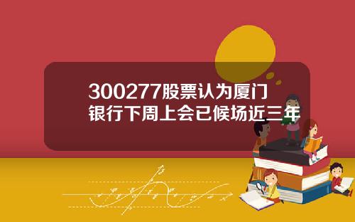 300277股票认为厦门银行下周上会已候场近三年