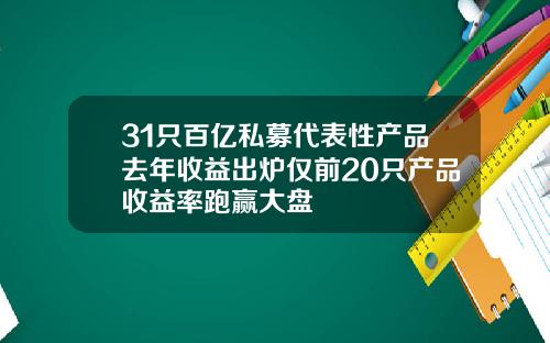 31只百亿私募代表性产品去年收益出炉仅前20只产品收益率跑赢大盘