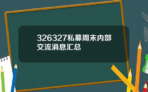 326327私募周末内部交流消息汇总