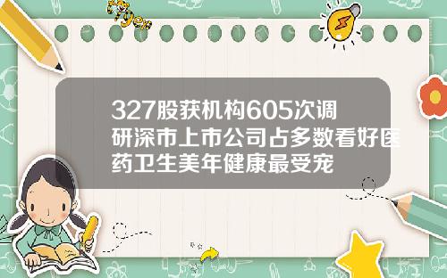 327股获机构605次调研深市上市公司占多数看好医药卫生美年健康最受宠