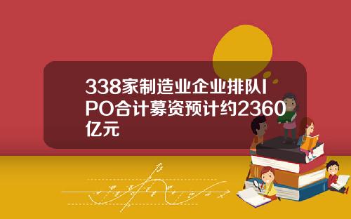 338家制造业企业排队IPO合计募资预计约2360亿元