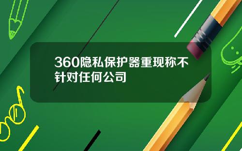 360隐私保护器重现称不针对任何公司