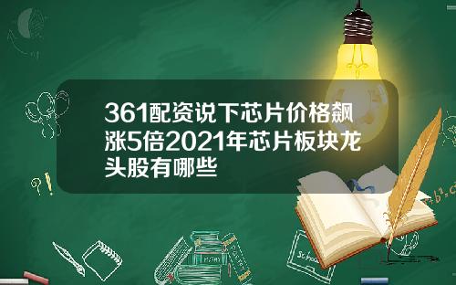 361配资说下芯片价格飙涨5倍2021年芯片板块龙头股有哪些