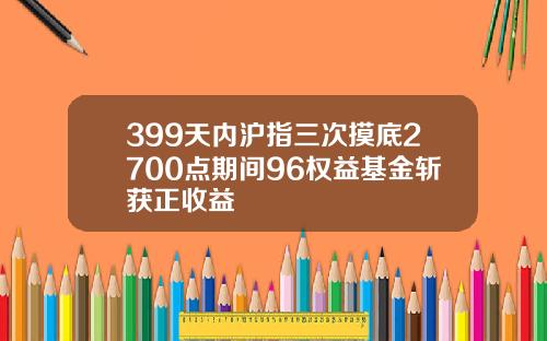 399天内沪指三次摸底2700点期间96权益基金斩获正收益