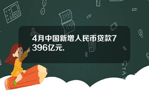 4月中国新增人民币贷款7396亿元.