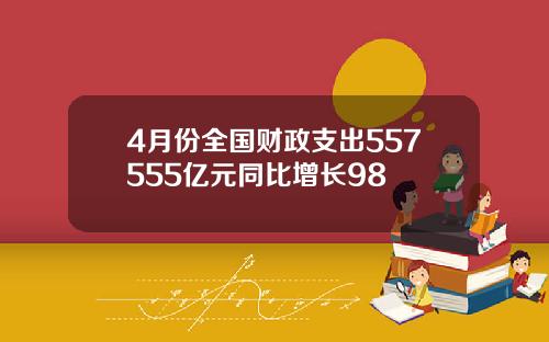 4月份全国财政支出557555亿元同比增长98