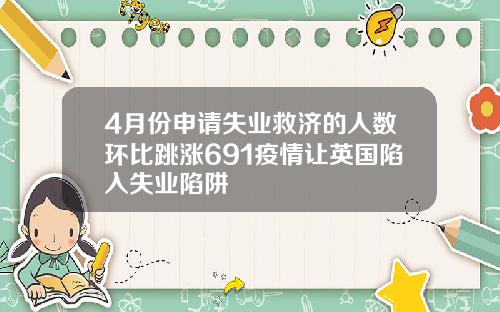 4月份申请失业救济的人数环比跳涨691疫情让英国陷入失业陷阱