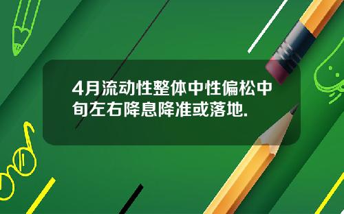 4月流动性整体中性偏松中旬左右降息降准或落地.