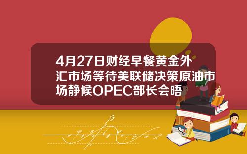 4月27日财经早餐黄金外汇市场等待美联储决策原油市场静候OPEC部长会晤