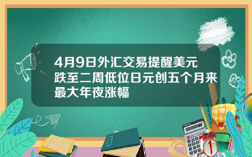 4月9日外汇交易提醒美元跌至二周低位日元创五个月来最大年夜涨幅