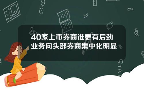 40家上市券商谁更有后劲业务向头部券商集中化明显